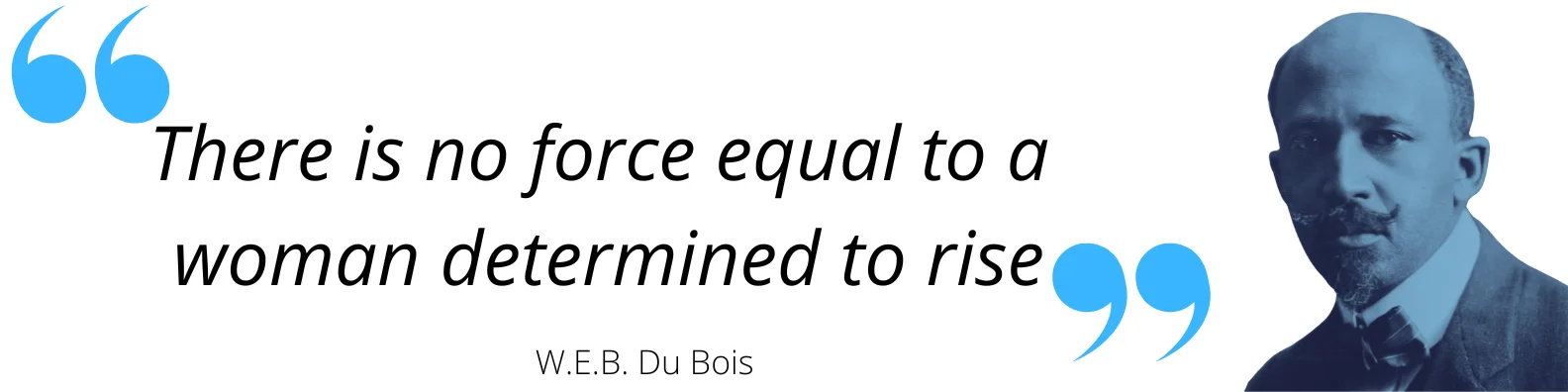 "There is no force equal to a woman determined to rise." W.E.B. Du Bois